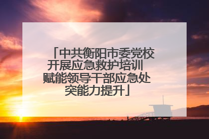 中共衡阳市委党校开展应急救护培训 赋能领导干部应急处突能力提升